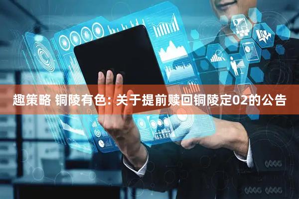趣策略 铜陵有色: 关于提前赎回铜陵定02的公告
