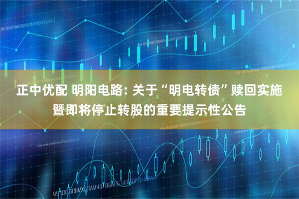 正中优配 明阳电路: 关于“明电转债”赎回实施暨即将停止转股的重要提示性公告