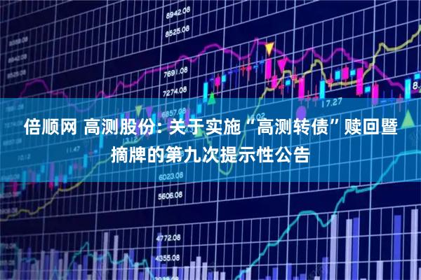 倍顺网 高测股份: 关于实施“高测转债”赎回暨摘牌的第九次提示性公告