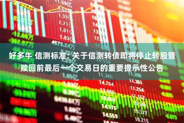 好多牛 信测标准: 关于信测转债即将停止转股暨赎回前最后一个交易日的重要提示性公告