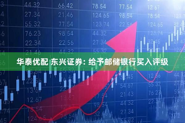 华泰优配 东兴证券: 给予邮储银行买入评级