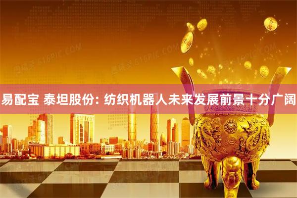 易配宝 泰坦股份: 纺织机器人未来发展前景十分广阔
