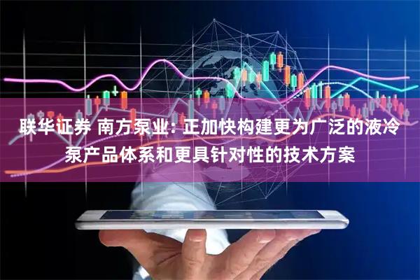 联华证券 南方泵业: 正加快构建更为广泛的液冷泵产品体系和更具针对性的技术方案