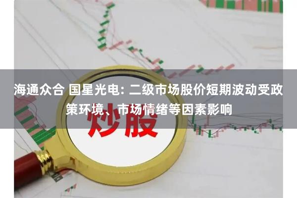 海通众合 国星光电: 二级市场股价短期波动受政策环境、市场情绪等因素影响