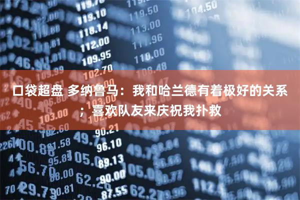 口袋超盘 多纳鲁马：我和哈兰德有着极好的关系；喜欢队友来庆祝我扑救