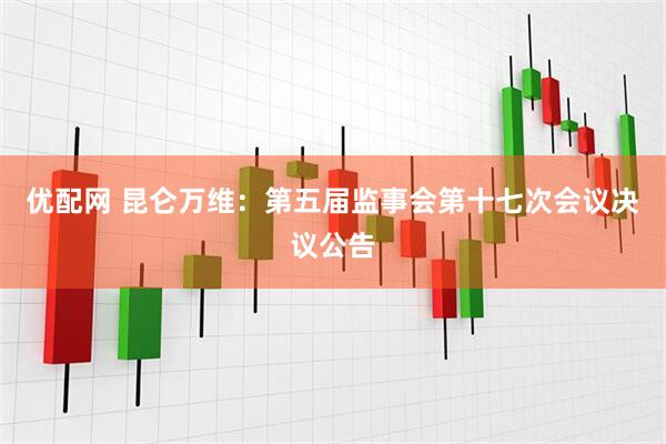 优配网 昆仑万维：第五届监事会第十七次会议决议公告