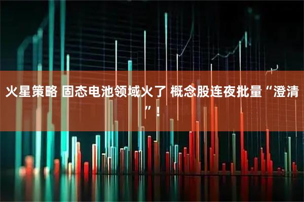 火星策略 固态电池领域火了 概念股连夜批量“澄清”！