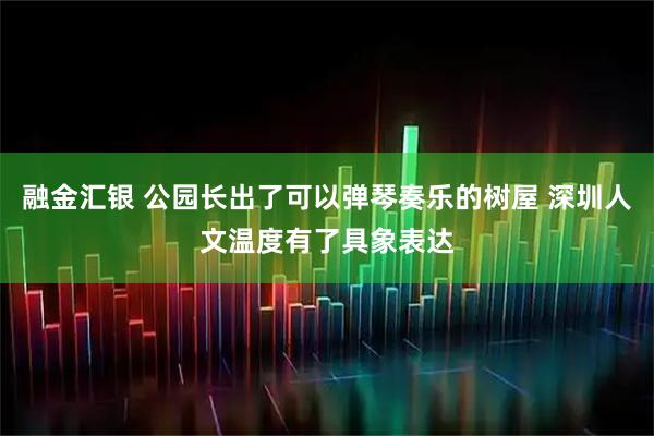 融金汇银 公园长出了可以弹琴奏乐的树屋 深圳人文温度有了具象表达