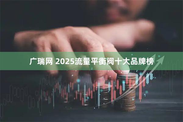 广瑞网 2025流量平衡阀十大品牌榜