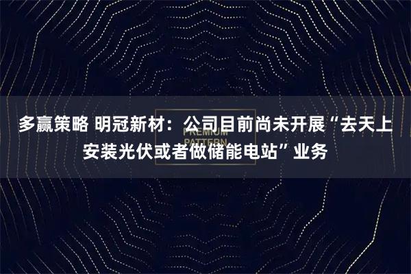 多赢策略 明冠新材：公司目前尚未开展“去天上安装光伏或者做储能电站”业务