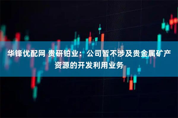 华锋优配网 贵研铂业：公司暂不涉及贵金属矿产资源的开发利用业务