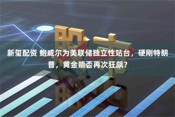 新玺配资 鲍威尔为美联储独立性站台，硬刚特朗普，黄金能否再次狂飙？