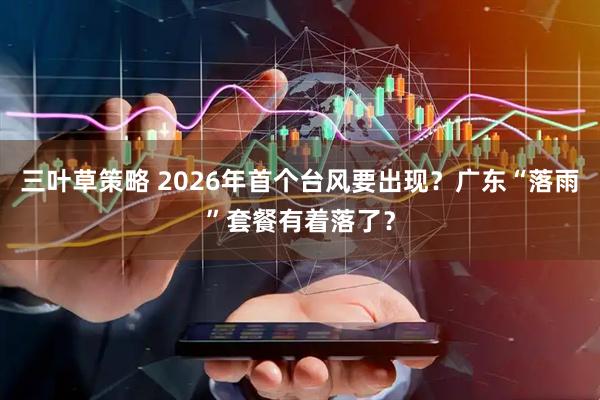 三叶草策略 2026年首个台风要出现？广东“落雨”套餐有着落了？