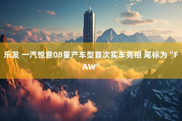乐发 一汽悦意08量产车型首次实车亮相 尾标为“FAW”