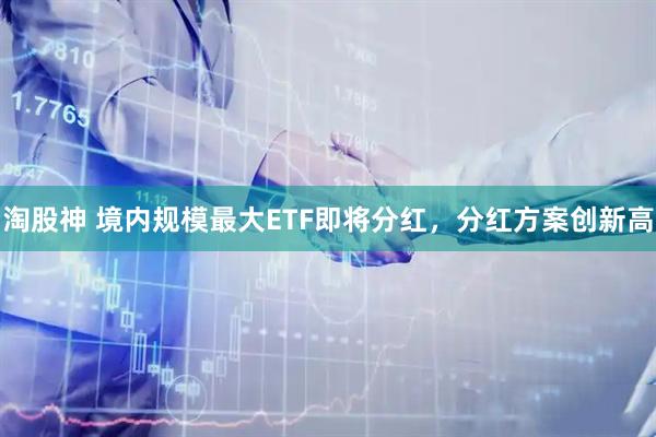淘股神 境内规模最大ETF即将分红，分红方案创新高
