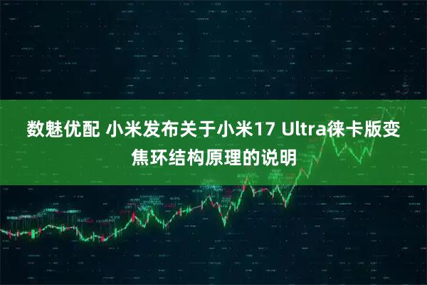 数魅优配 小米发布关于小米17 Ultra徕卡版变焦环结构原理的说明