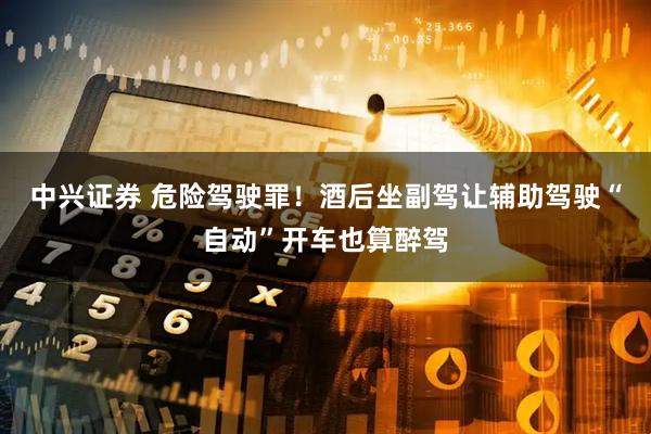 中兴证券 危险驾驶罪！酒后坐副驾让辅助驾驶“自动”开车也算醉驾