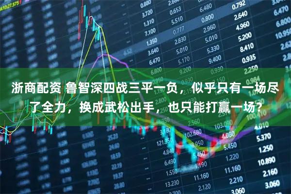 浙商配资 鲁智深四战三平一负，似乎只有一场尽了全力，换成武松出手，也只能打赢一场？