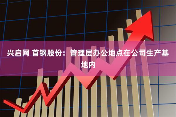 兴启网 首钢股份：管理层办公地点在公司生产基地内
