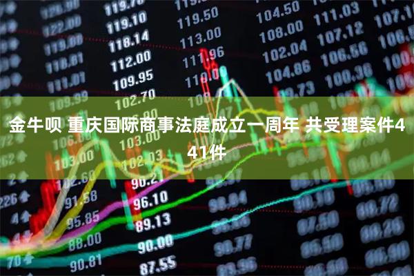 金牛呗 重庆国际商事法庭成立一周年 共受理案件441件