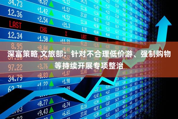 深富策略 文旅部：针对不合理低价游、强制购物等持续开展专项整治