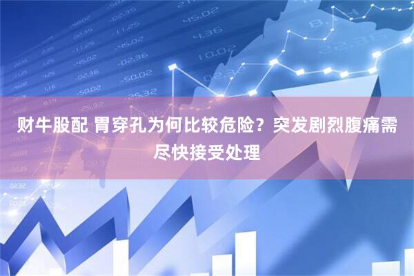 财牛股配 胃穿孔为何比较危险？突发剧烈腹痛需尽快接受处理