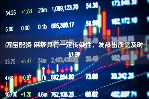万宝配资 麻疹具有一定传染性，发热出疹需及时处理