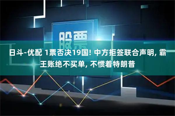 日斗-优配 1票否决19国! 中方拒签联合声明, 霸王账绝不买单, 不惯着特朗普
