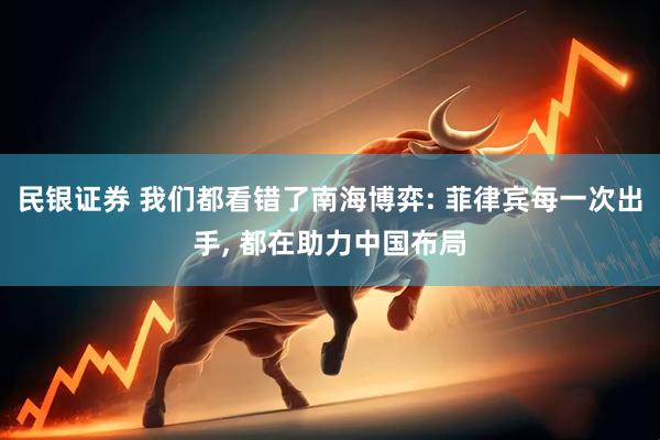 民银证券 我们都看错了南海博弈: 菲律宾每一次出手, 都在助力中国布局